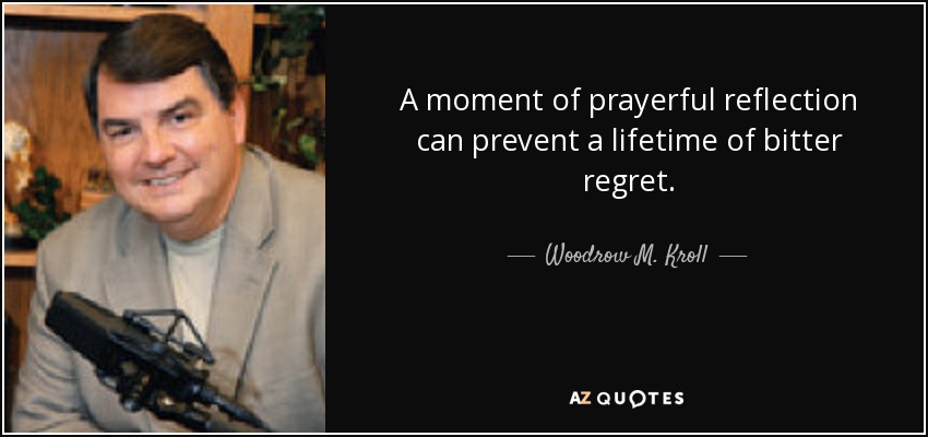 A moment of prayerful reflection can prevent a lifetime of bitter regret. - Woodrow M. Kroll