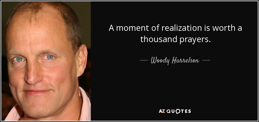 A moment of realization is worth a thousand prayers. - Woody Harrelson
