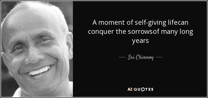 A moment of self-giving lifecan conquer the sorrowsof many long years - Sri Chinmoy