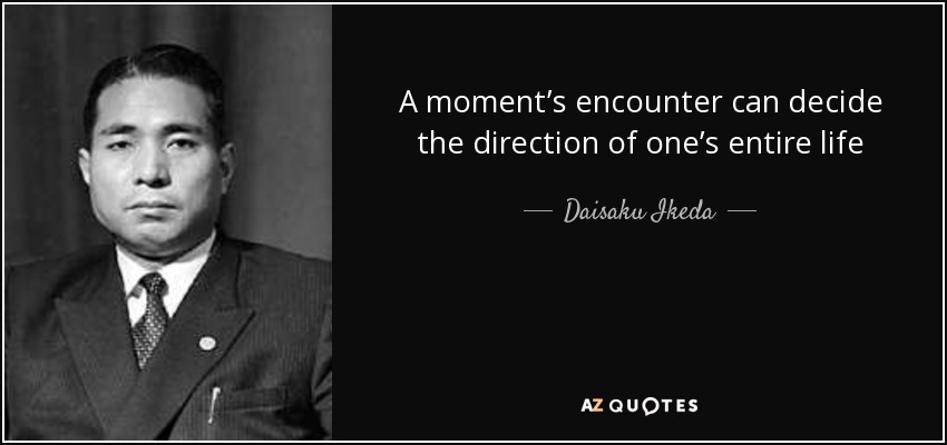 A moment’s encounter can decide the direction of one’s entire life - Daisaku Ikeda