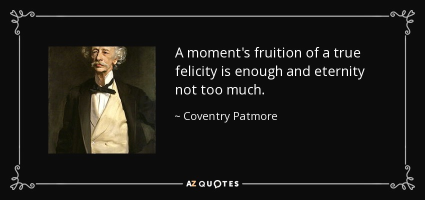 A moment's fruition of a true felicity is enough and eternity not too much. - Coventry Patmore