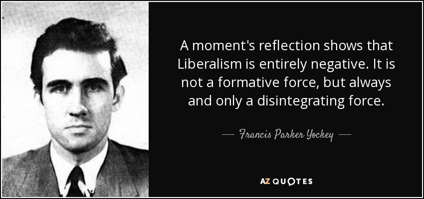 A moment's reflection shows that Liberalism is entirely negative. It is not a formative force, but always and only a disintegrating force. - Francis Parker Yockey