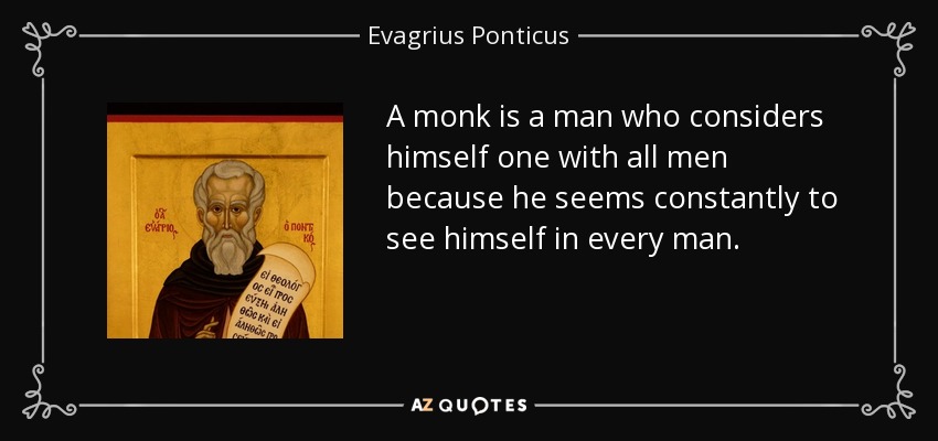 A monk is a man who considers himself one with all men because he seems constantly to see himself in every man. - Evagrius Ponticus