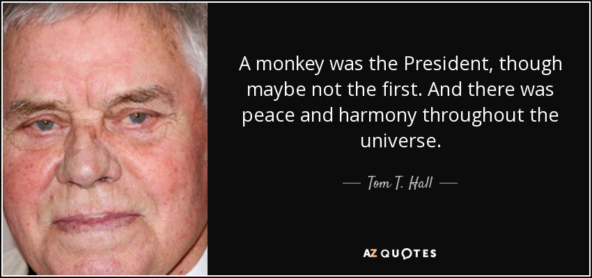 A monkey was the President, though maybe not the first. And there was peace and harmony throughout the universe. - Tom T. Hall
