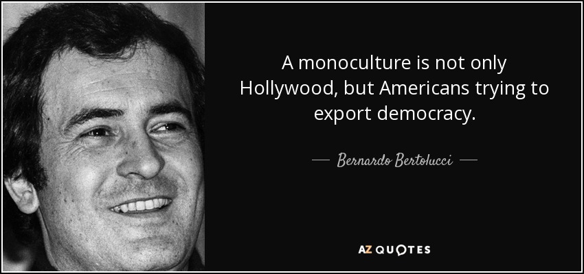 A monoculture is not only Hollywood, but Americans trying to export democracy. - Bernardo Bertolucci