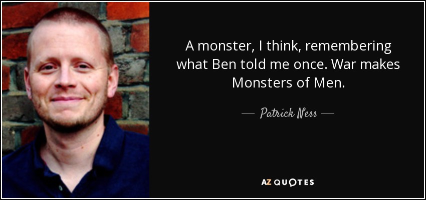A monster, I think, remembering what Ben told me once. War makes Monsters of Men. - Patrick Ness