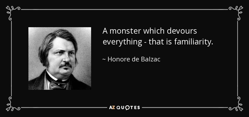 A monster which devours everything - that is familiarity. - Honore de Balzac