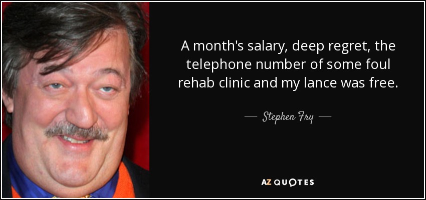 A month's salary, deep regret, the telephone number of some foul rehab clinic and my lance was free. - Stephen Fry