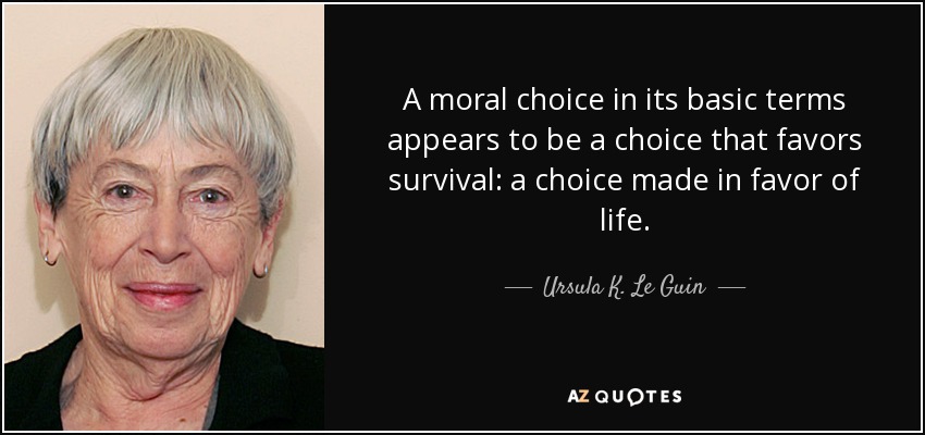 A moral choice in its basic terms appears to be a choice that favors survival: a choice made in favor of life. - Ursula K. Le Guin