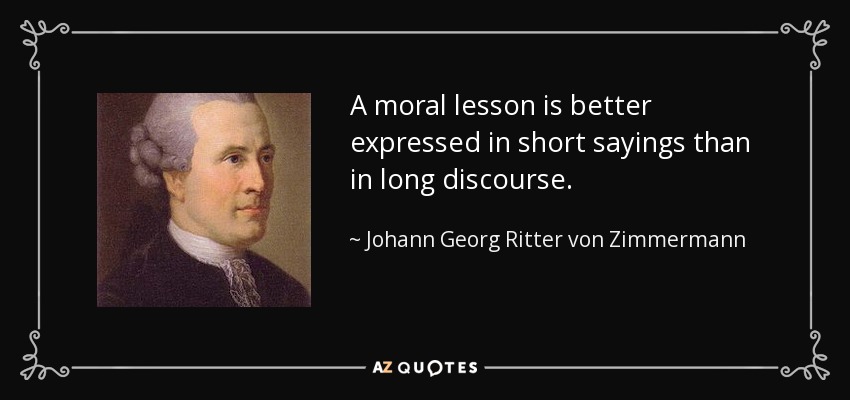 A moral lesson is better expressed in short sayings than in long discourse. - Johann Georg Ritter von Zimmermann
