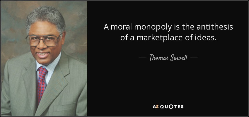 A moral monopoly is the antithesis of a marketplace of ideas. - Thomas Sowell
