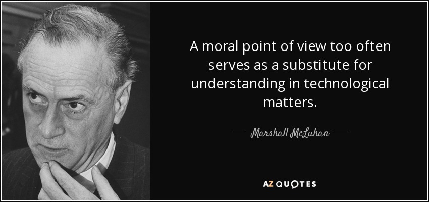 A moral point of view too often serves as a substitute for understanding in technological matters. - Marshall McLuhan