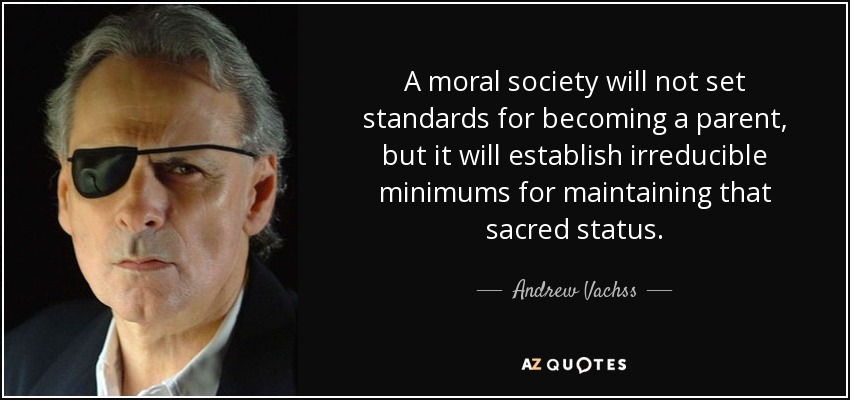 A moral society will not set standards for becoming a parent, but it will establish irreducible minimums for maintaining that sacred status. - Andrew Vachss