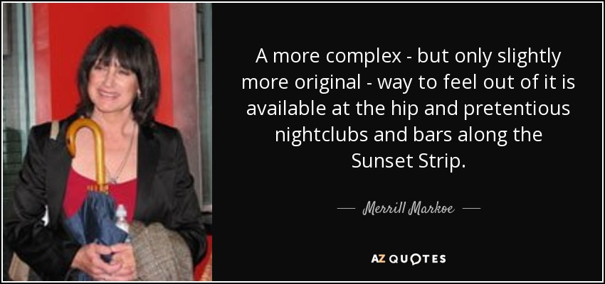 A more complex - but only slightly more original - way to feel out of it is available at the hip and pretentious nightclubs and bars along the Sunset Strip. - Merrill Markoe