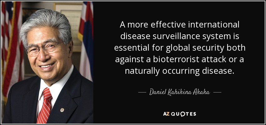 A more effective international disease surveillance system is essential for global security both against a bioterrorist attack or a naturally occurring disease. - Daniel Kahikina Akaka