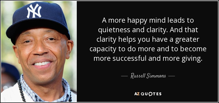 A more happy mind leads to quietness and clarity. And that clarity helps you have a greater capacity to do more and to become more successful and more giving. - Russell Simmons