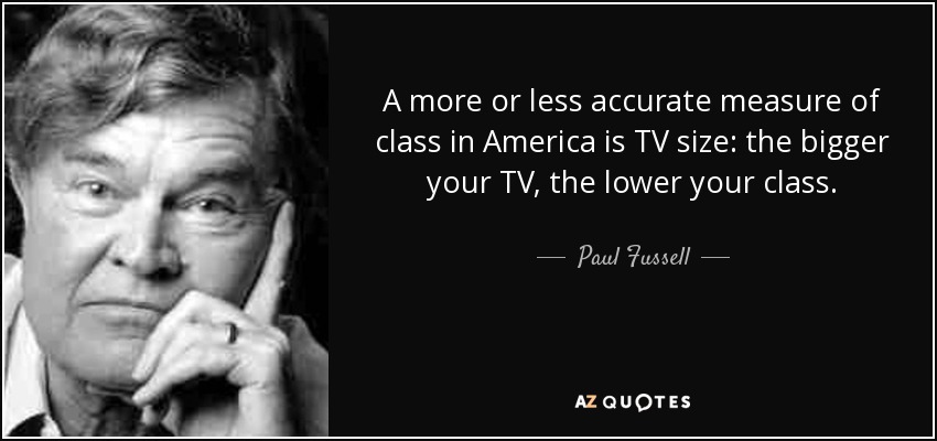 A more or less accurate measure of class in America is TV size: the bigger your TV, the lower your class. - Paul Fussell