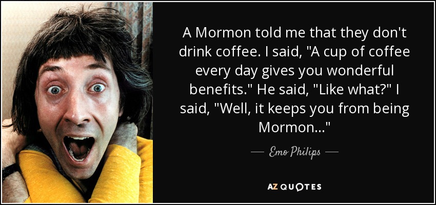 A Mormon told me that they don't drink coffee. I said, 
