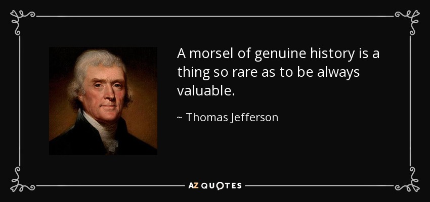 A morsel of genuine history is a thing so rare as to be always valuable. - Thomas Jefferson