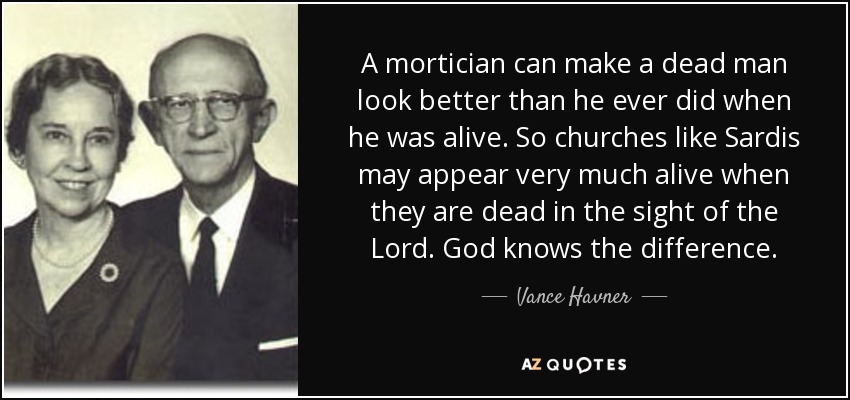 A mortician can make a dead man look better than he ever did when he was alive. So churches like Sardis may appear very much alive when they are dead in the sight of the Lord. God knows the difference. - Vance Havner
