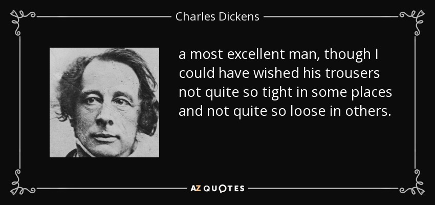 a most excellent man, though I could have wished his trousers not quite so tight in some places and not quite so loose in others. - Charles Dickens