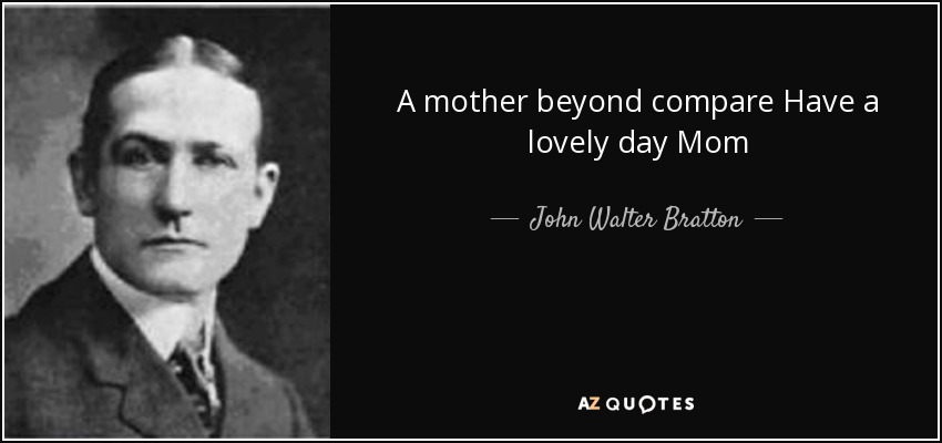 A mother beyond compare Have a lovely day Mom - John Walter Bratton