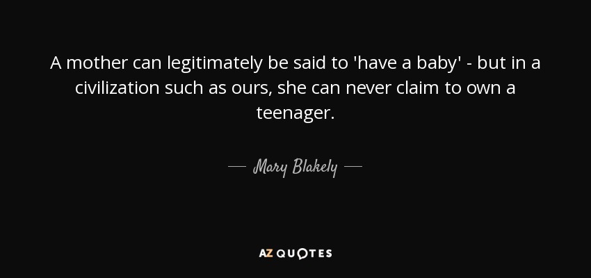 A mother can legitimately be said to 'have a baby' - but in a civilization such as ours, she can never claim to own a teenager. - Mary Blakely