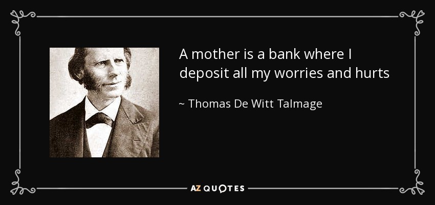 A mother is a bank where I deposit all my worries and hurts - Thomas De Witt Talmage