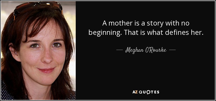 A mother is a story with no beginning. That is what defines her. - Meghan O'Rourke
