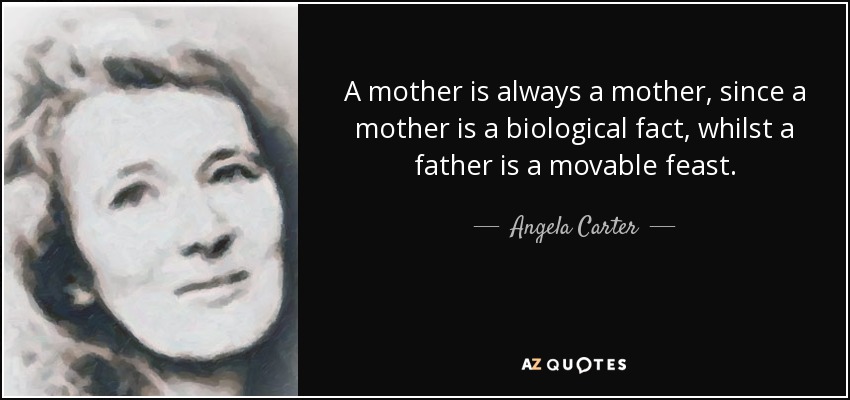 A mother is always a mother, since a mother is a biological fact, whilst a father is a movable feast. - Angela Carter
