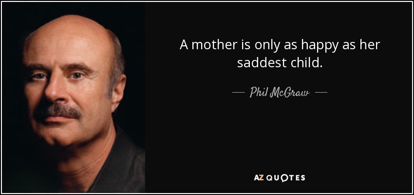 A mother is only as happy as her saddest child. - Phil McGraw