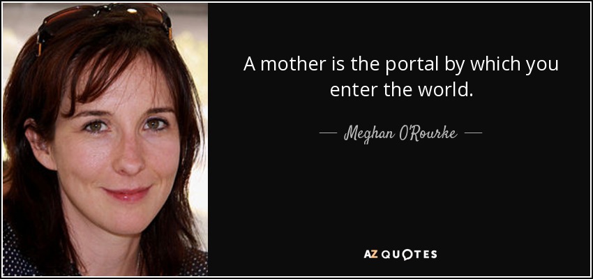 A mother is the portal by which you enter the world. - Meghan O'Rourke