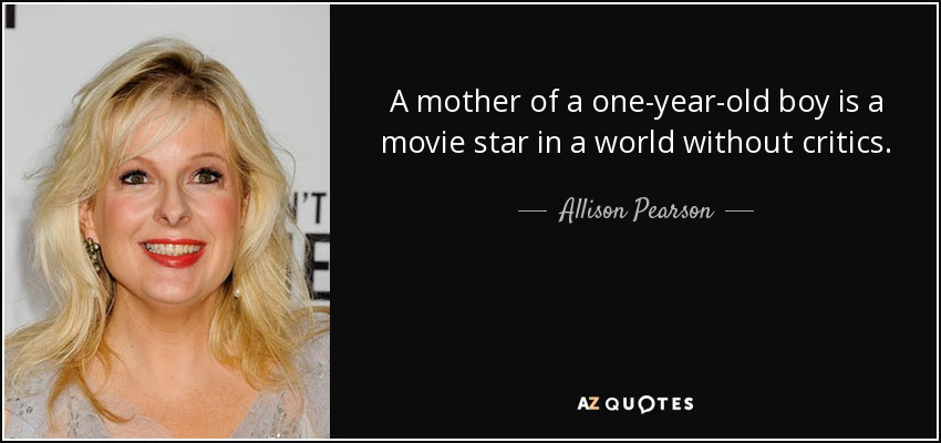 A mother of a one-year-old boy is a movie star in a world without critics. - Allison Pearson