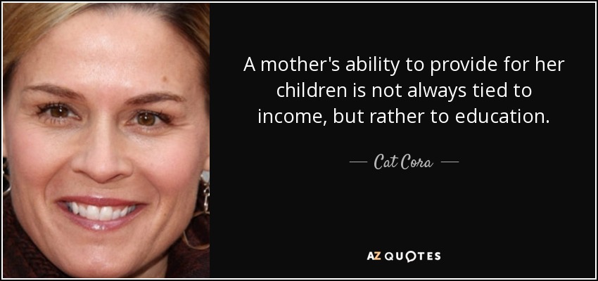 A mother's ability to provide for her children is not always tied to income, but rather to education. - Cat Cora