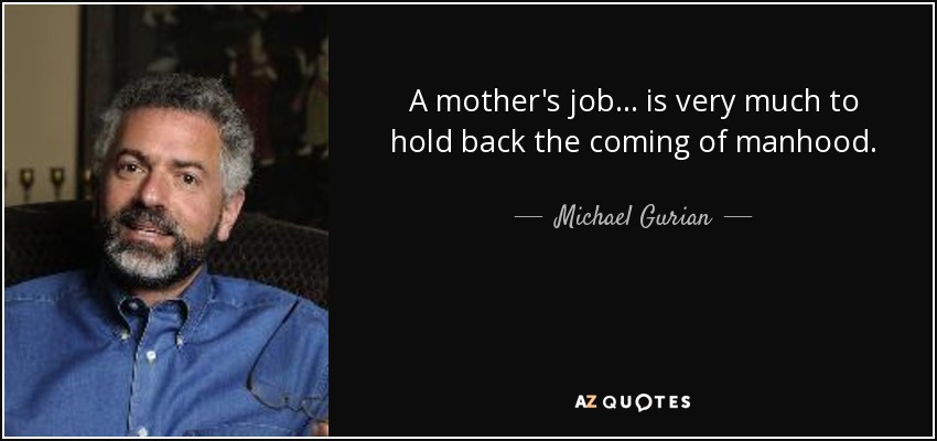 A mother's job... is very much to hold back the coming of manhood. - Michael Gurian