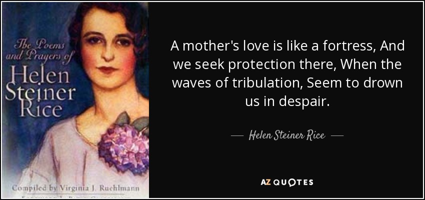 A mother's love is like a fortress, And we seek protection there, When the waves of tribulation, Seem to drown us in despair. - Helen Steiner Rice