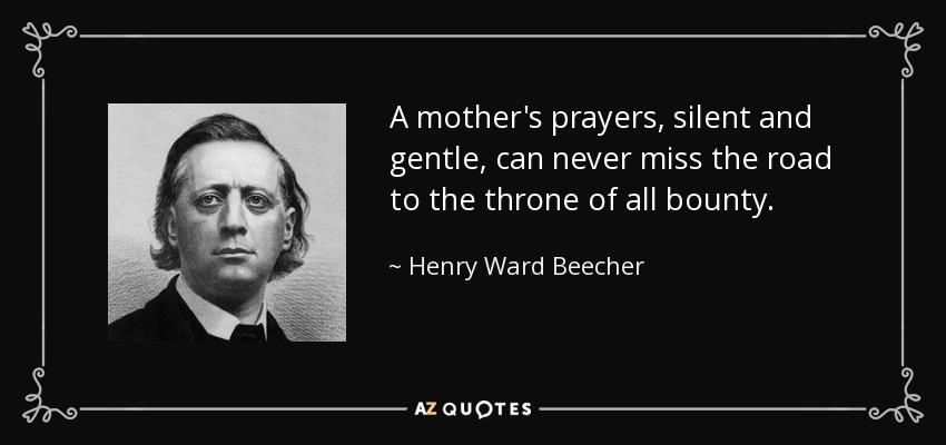 A mother's prayers, silent and gentle, can never miss the road to the throne of all bounty. - Henry Ward Beecher