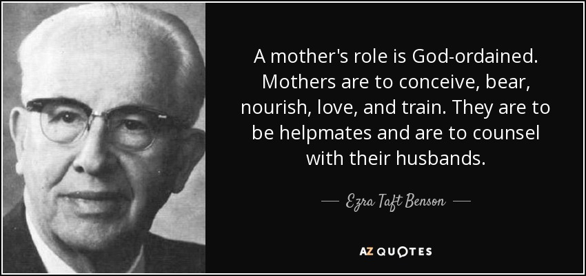 A mother's role is God-ordained. Mothers are to conceive, bear, nourish, love, and train. They are to be helpmates and are to counsel with their husbands. - Ezra Taft Benson