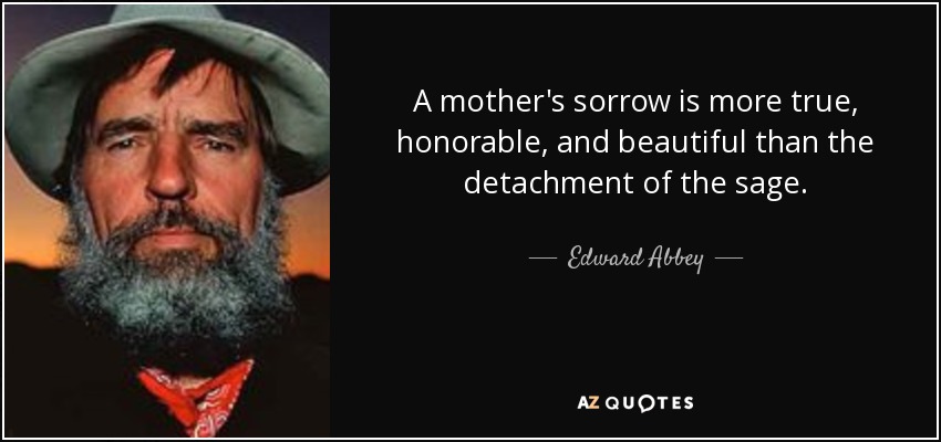 A mother's sorrow is more true, honorable, and beautiful than the detachment of the sage. - Edward Abbey