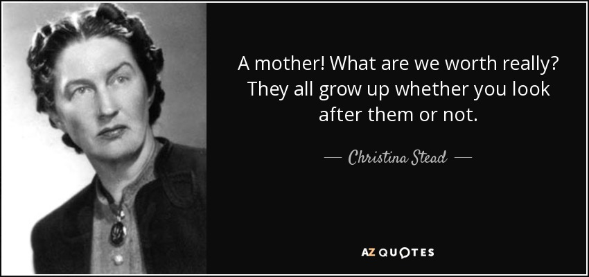 A mother! What are we worth really? They all grow up whether you look after them or not. - Christina Stead