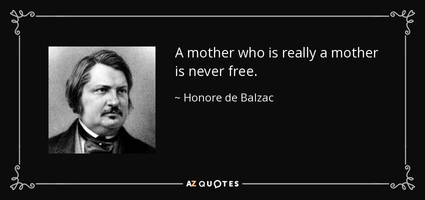 A mother who is really a mother is never free. - Honore de Balzac