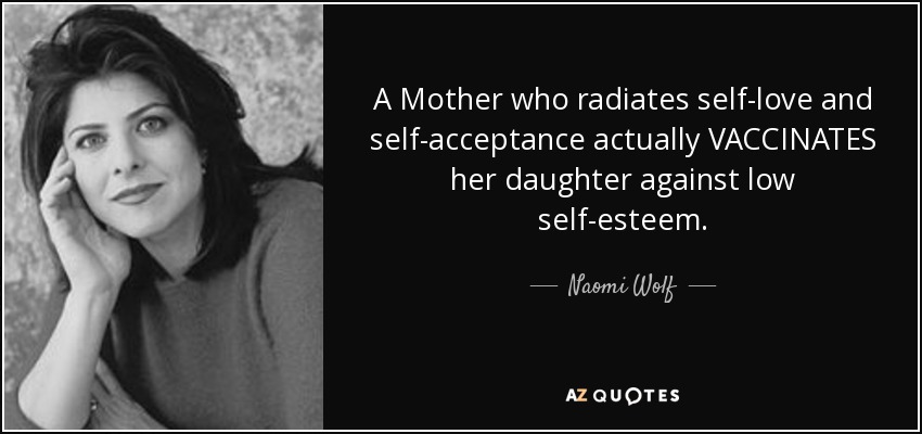 A Mother who radiates self-love and self-acceptance actually VACCINATES her daughter against low self-esteem. - Naomi Wolf