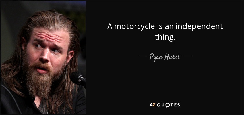 A motorcycle is an independent thing. - Ryan Hurst