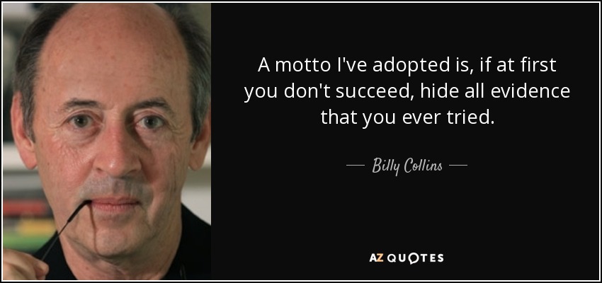 A motto I've adopted is, if at first you don't succeed, hide all evidence that you ever tried. - Billy Collins