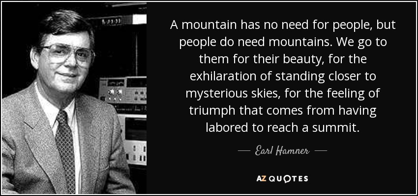 A mountain has no need for people, but people do need mountains. We go to them for their beauty, for the exhilaration of standing closer to mysterious skies, for the feeling of triumph that comes from having labored to reach a summit. - Earl Hamner, Jr.