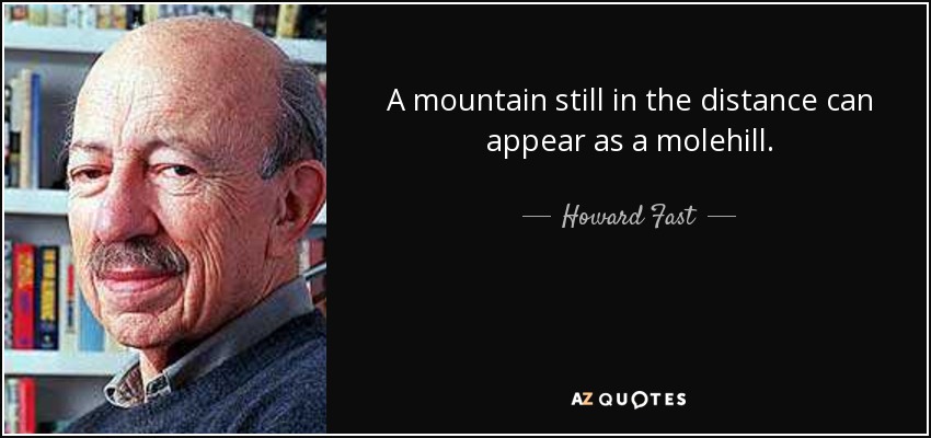 A mountain still in the distance can appear as a molehill. - Howard Fast