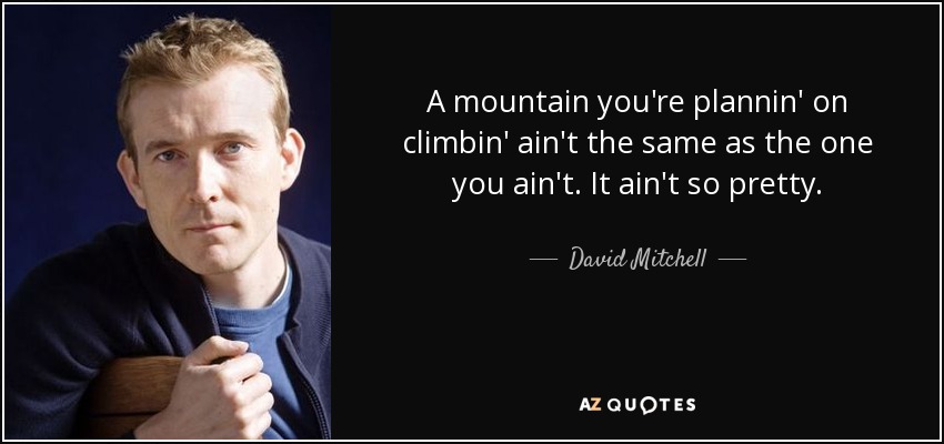 A mountain you're plannin' on climbin' ain't the same as the one you ain't. It ain't so pretty. - David Mitchell