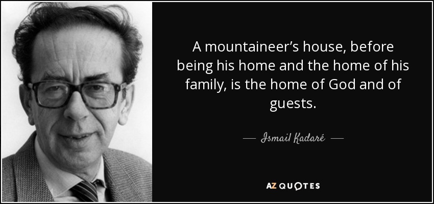 A mountaineer’s house, before being his home and the home of his family, is the home of God and of guests. - Ismail Kadaré