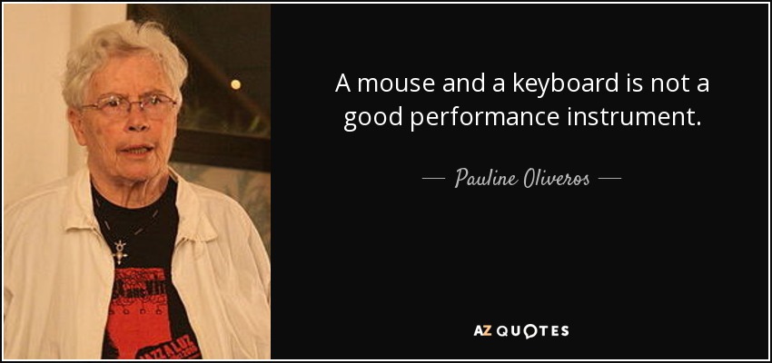 A mouse and a keyboard is not a good performance instrument. - Pauline Oliveros