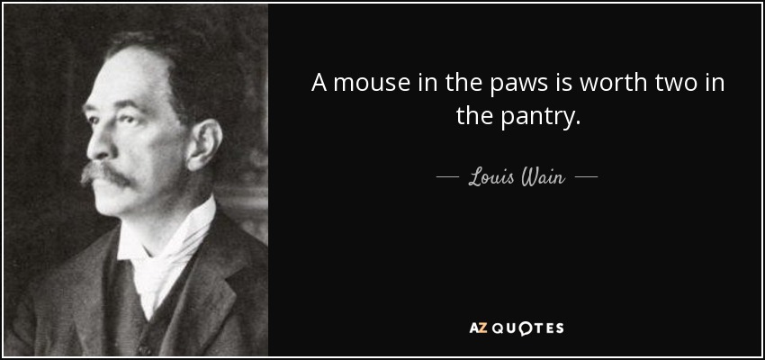 A mouse in the paws is worth two in the pantry. - Louis Wain